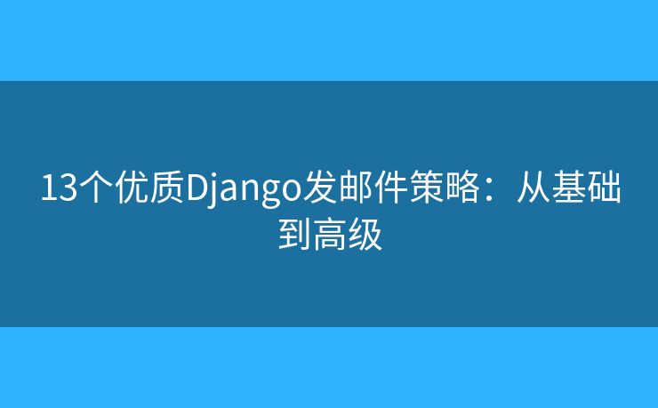 13個(gè)優(yōu)質(zhì)Django發(fā)郵件策略：從基礎(chǔ)到高級