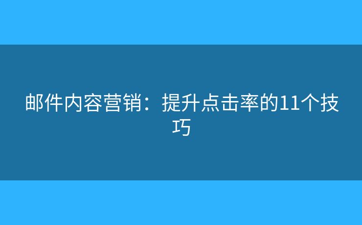 郵件內(nèi)容營(yíng)銷(xiāo)：提升點(diǎn)擊率的11個(gè)技巧