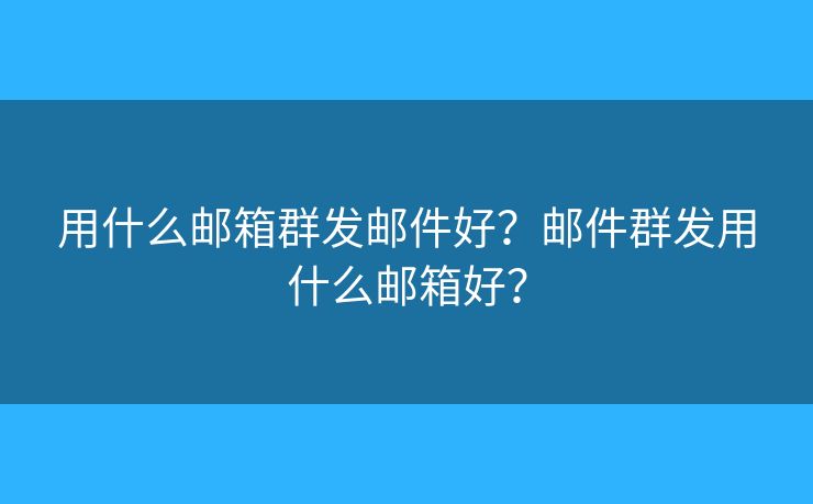 用什么郵箱群發(fā)郵件好？郵件群發(fā)用什么郵箱好？