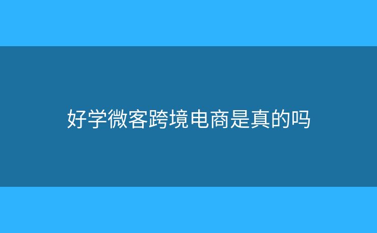 好學(xué)微客跨境電商是真的嗎