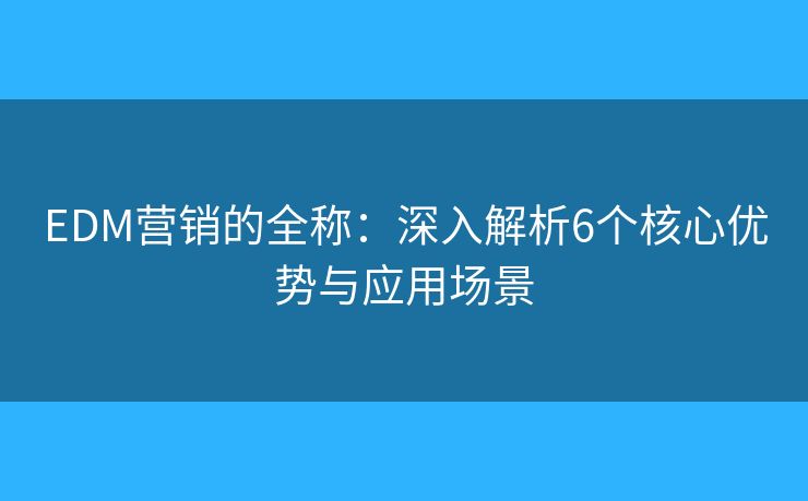 EDM營銷的全稱：深入解析6個核心優(yōu)勢與應用場景