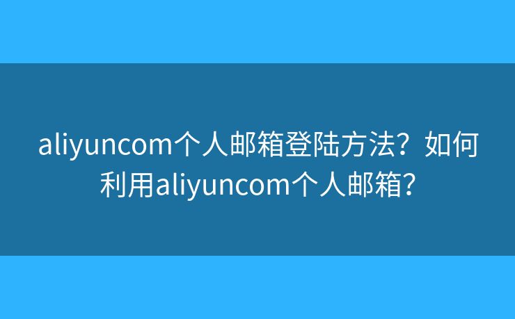 aliyuncom個(gè)人郵箱登陸方法？如何利用aliyuncom個(gè)人郵箱？