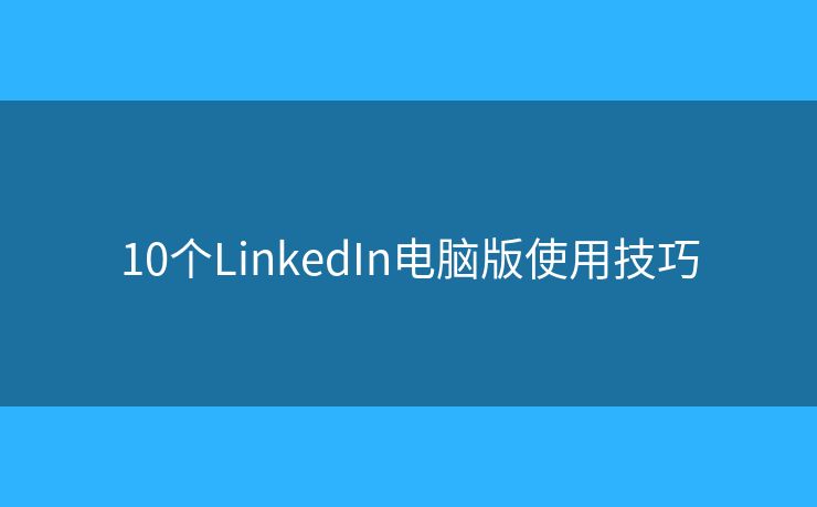 10個(gè)LinkedIn電腦版使用技巧
