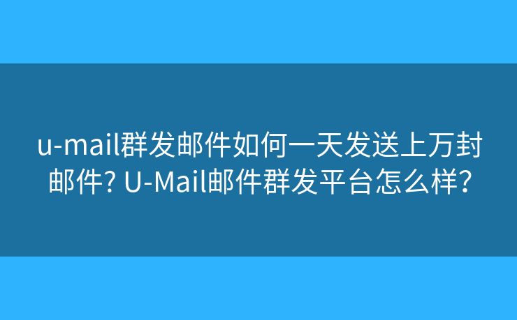 u-mail群發(fā)郵件如何一天發(fā)送上萬封郵件? U-Mail郵件群發(fā)平臺怎么樣？