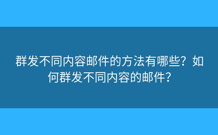 群發(fā)不同內(nèi)容郵件的方法有哪些？如何群發(fā)不同內(nèi)容的郵件？