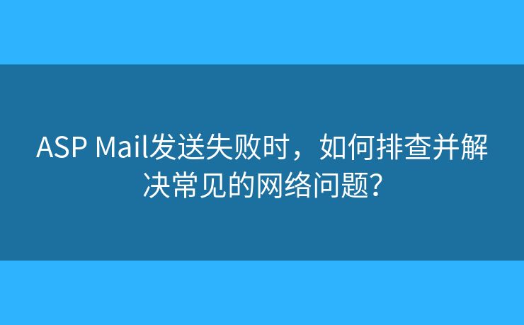 ASP Mail發(fā)送失敗時(shí)，如何排查并解決常見的網(wǎng)絡(luò)問(wèn)題？