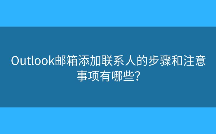 Outlook郵箱添加聯(lián)系人的步驟和注意事項(xiàng)有哪些？