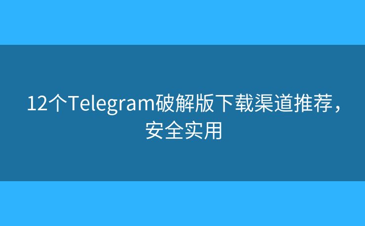 12個(gè)Telegram破解版下載渠道推薦，安全實(shí)用
