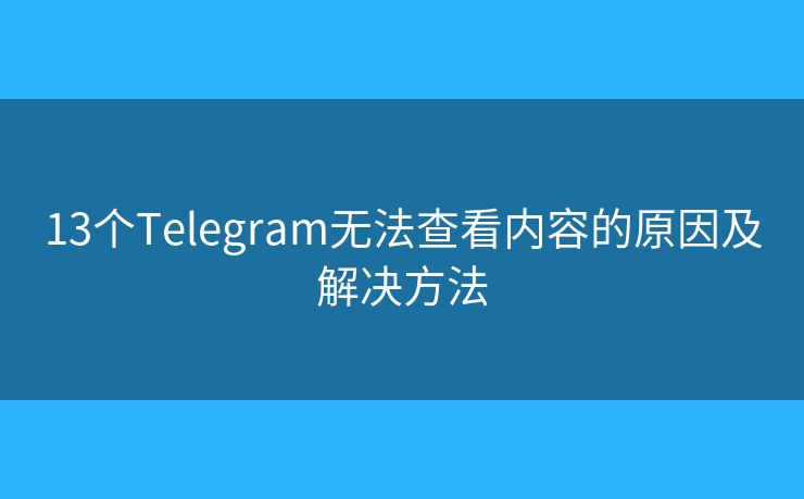 13個Telegram無法查看內(nèi)容的原因及解決方法