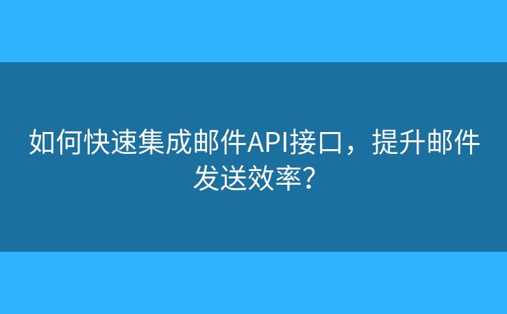 如何快速集成郵件API接口，提升郵件發(fā)送效率？