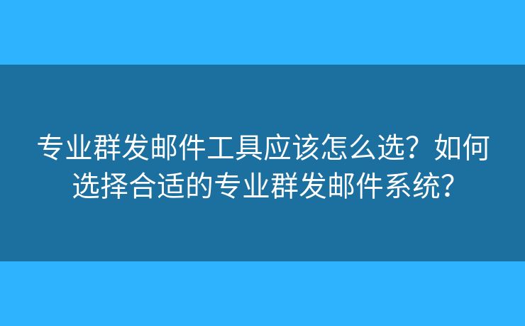專業(yè)群發(fā)郵件工具應(yīng)該怎么選？如何選擇合適的專業(yè)群發(fā)郵件系統(tǒng)？