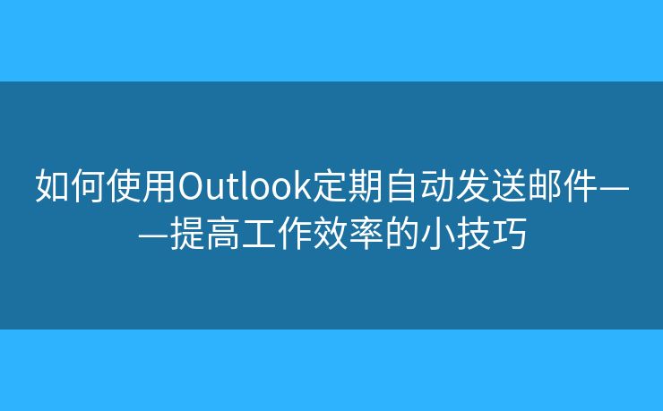 如何使用Outlook定期自動(dòng)發(fā)送郵件——提高工作效率的小技巧