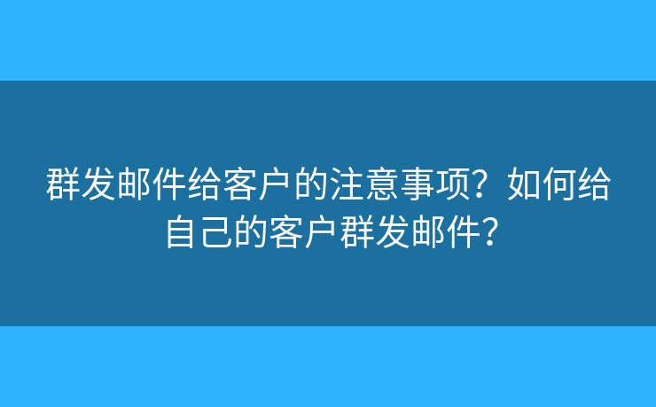 群發(fā)郵件給客戶的注意事項(xiàng)？如何給自己的客戶群發(fā)郵件？