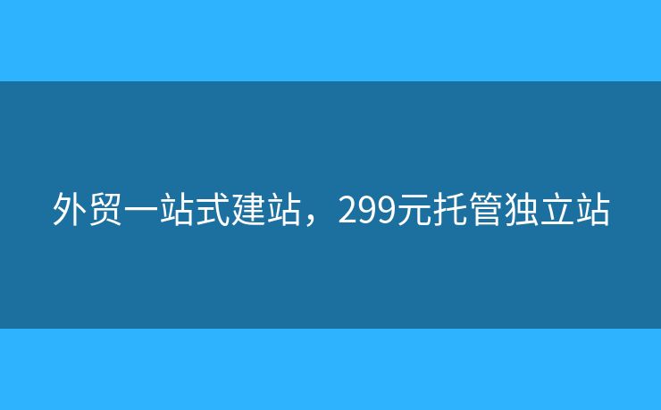 外貿(mào)一站式建站，299元托管獨(dú)立站