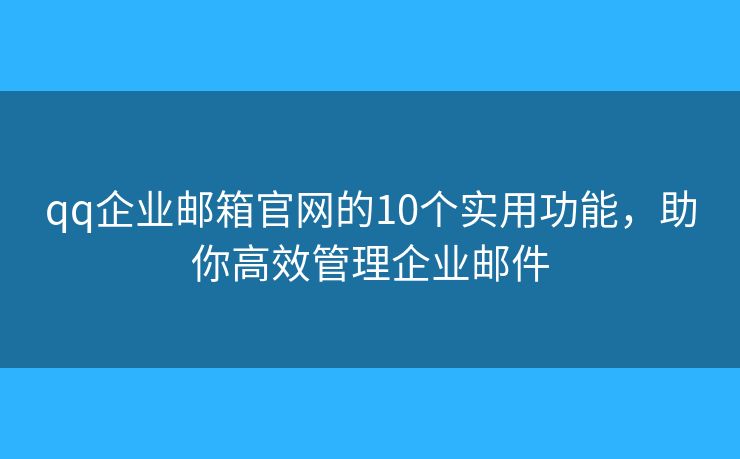 qq企業(yè)郵箱官網(wǎng)的10個(gè)實(shí)用功能，助你高效管理企業(yè)郵件