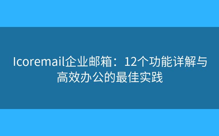 Icoremail企業(yè)郵箱：12個(gè)功能詳解與高效辦公的最佳實(shí)踐