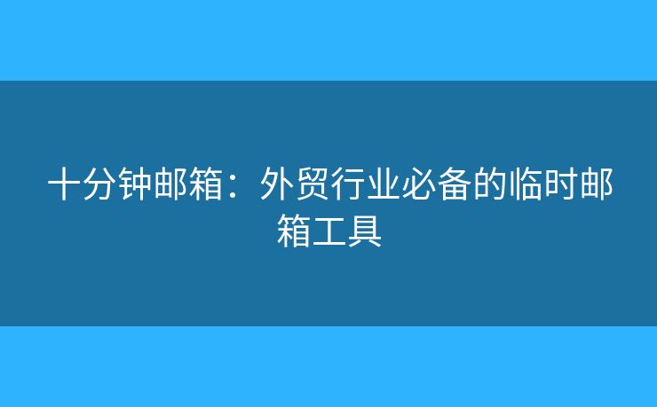 十分鐘郵箱：外貿(mào)行業(yè)必備的臨時(shí)郵箱工具