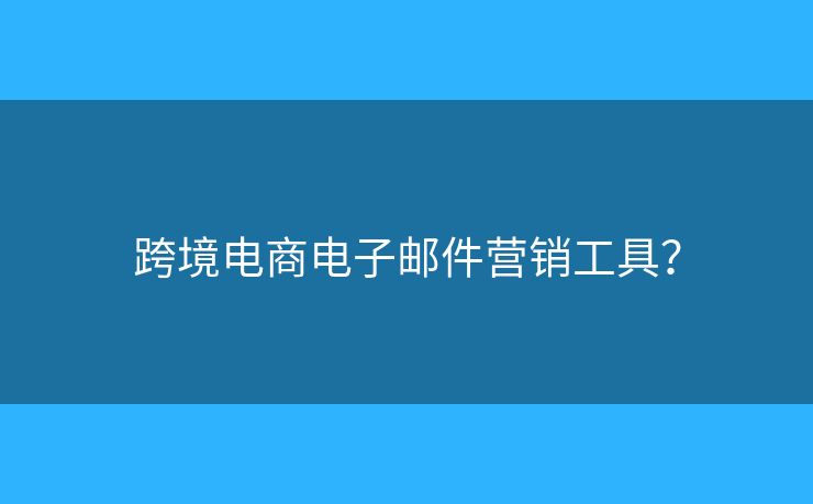 跨境電商電子郵件營銷工具？