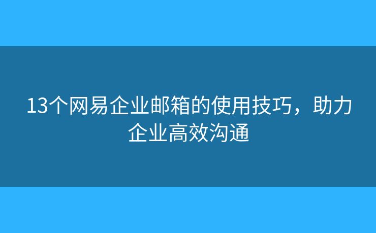 13個(gè)網(wǎng)易企業(yè)郵箱的使用技巧，助力企業(yè)高效溝通