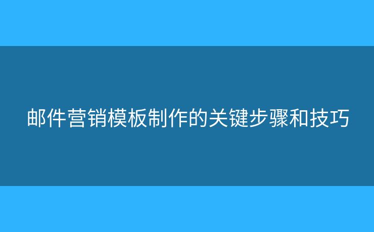 郵件營銷模板制作的關(guān)鍵步驟和技巧