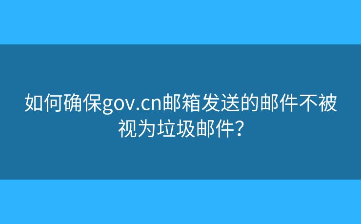 如何確保gov.cn郵箱發(fā)送的郵件不被視為垃圾郵件？