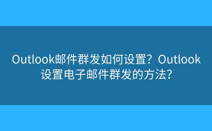 Outlook郵件群發(fā)如何設(shè)置？Outlook設(shè)置電子郵件群發(fā)的方法？