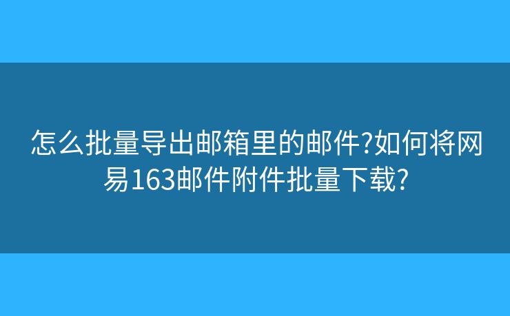 怎么批量導(dǎo)出郵箱里的郵件?如何將網(wǎng)易163郵件附件批量下載?