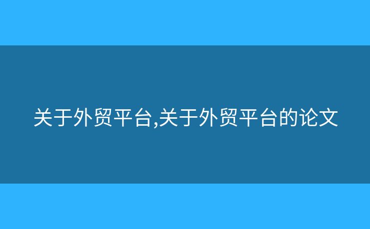 關(guān)于外貿(mào)平臺,關(guān)于外貿(mào)平臺的論文