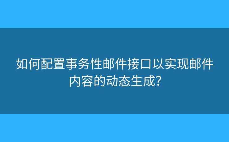 如何配置事務(wù)性郵件接口以實現(xiàn)郵件內(nèi)容的動態(tài)生成？