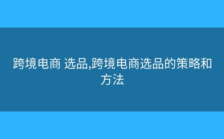 跨境電商 選品,跨境電商選品的策略和方法
