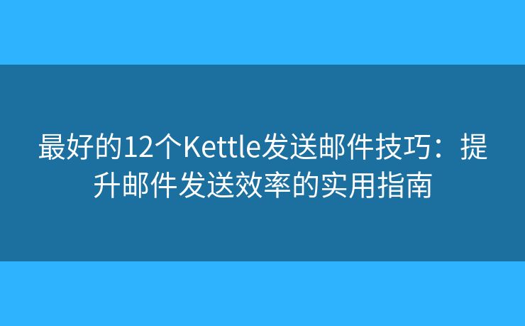 最好的12個(gè)Kettle發(fā)送郵件技巧：提升郵件發(fā)送效率的實(shí)用指南