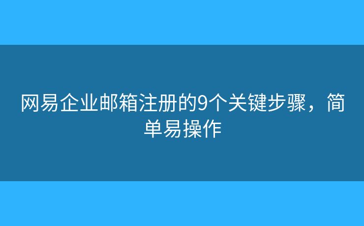 網(wǎng)易企業(yè)郵箱注冊的9個(gè)關(guān)鍵步驟，簡單易操作