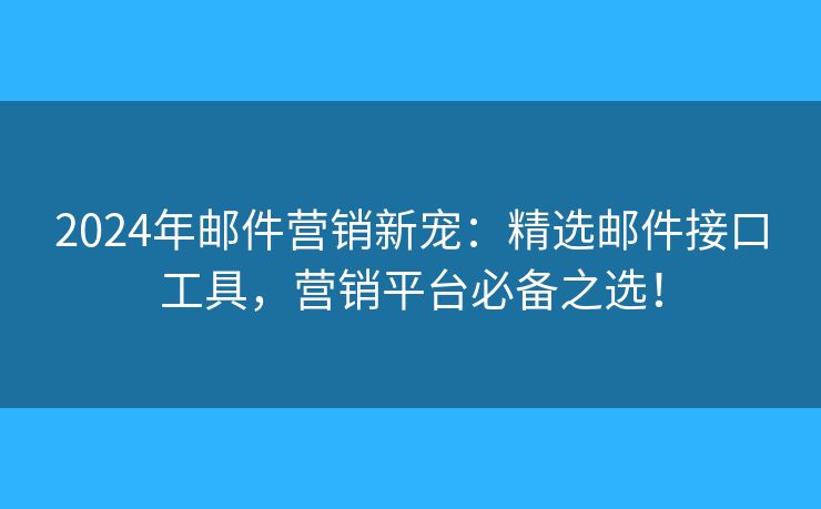 2024年郵件營(yíng)銷新寵：精選郵件接口工具，營(yíng)銷平臺(tái)必備之選！