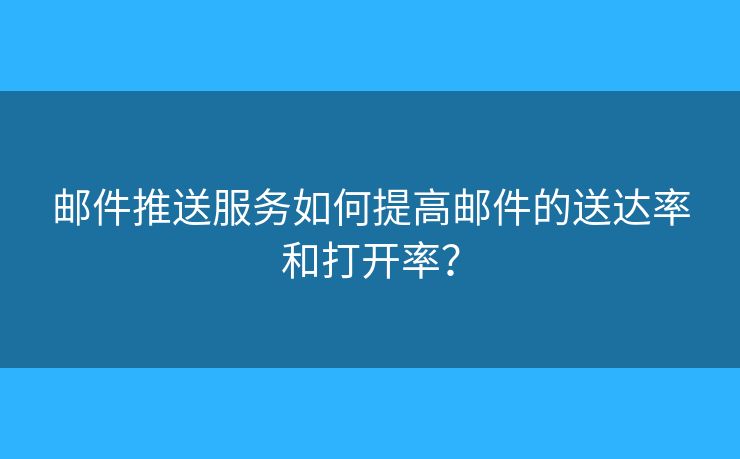 郵件推送服務(wù)如何提高郵件的送達(dá)率和打開(kāi)率？