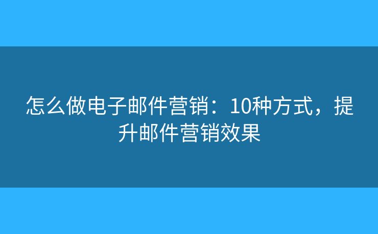 怎么做電子郵件營銷：10種方式，提升郵件營銷效果