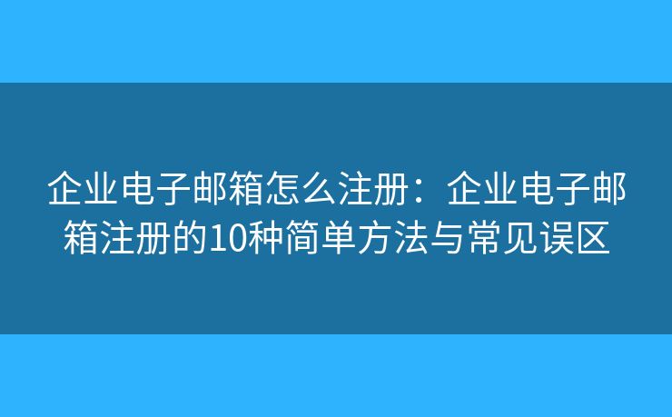 企業(yè)電子郵箱怎么注冊：企業(yè)電子郵箱注冊的10種簡單方法與常見誤區(qū)