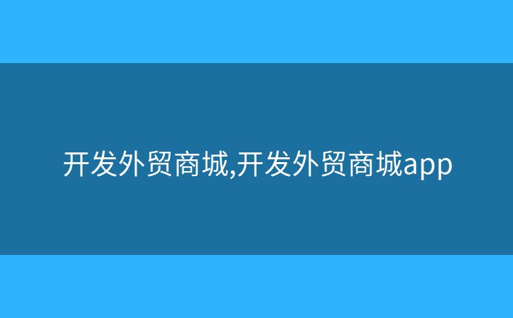 開(kāi)發(fā)外貿(mào)商城,開(kāi)發(fā)外貿(mào)商城app