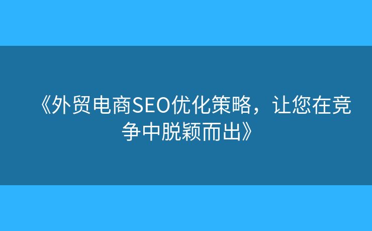 《外貿(mào)電商SEO優(yōu)化策略，讓您在競爭中脫穎而出》