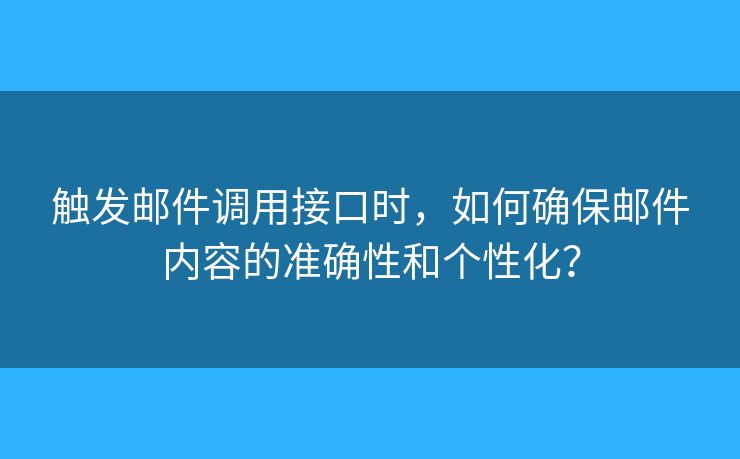 觸發(fā)郵件調(diào)用接口時(shí)，如何確保郵件內(nèi)容的準(zhǔn)確性和個(gè)性化？
