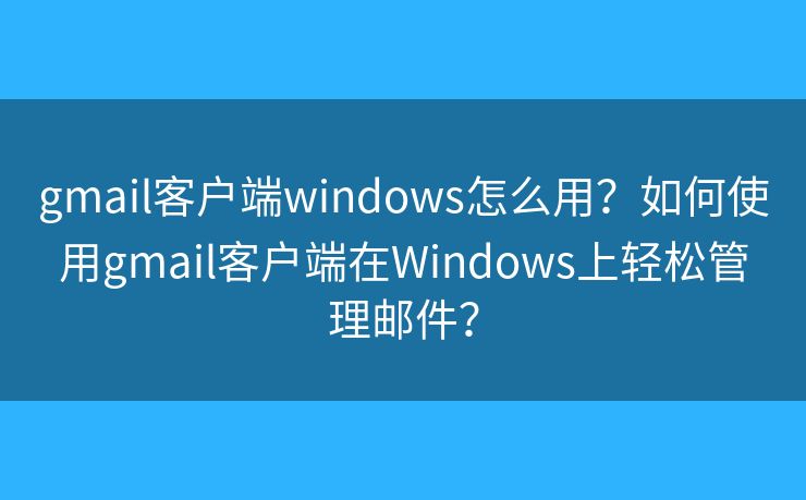 gmail客戶端windows怎么用？如何使用gmail客戶端在Windows上輕松管理郵件？