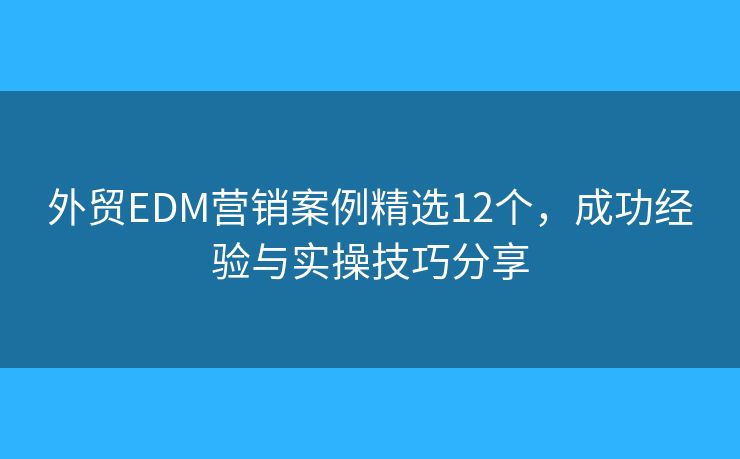 外貿(mào)EDM營銷案例精選12個(gè)，成功經(jīng)驗(yàn)與實(shí)操技巧分享