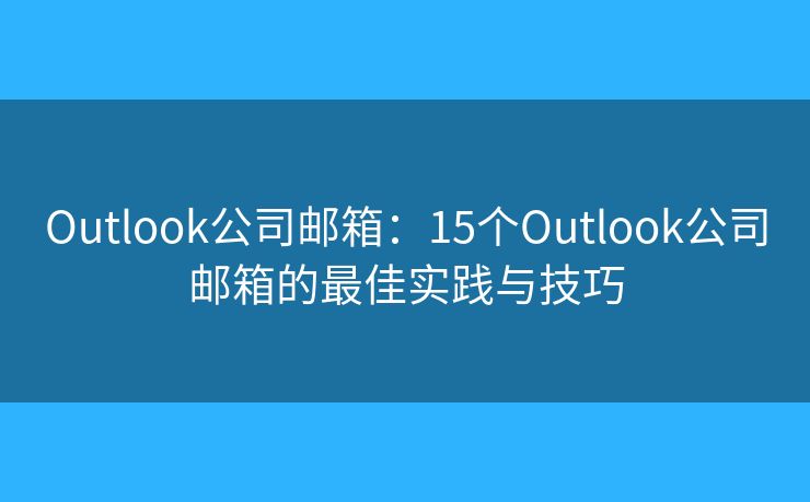 Outlook公司郵箱：15個Outlook公司郵箱的最佳實踐與技巧