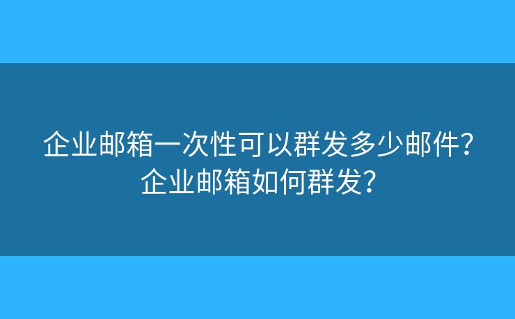 企業(yè)郵箱一次性可以群發(fā)多少郵件？企業(yè)郵箱如何群發(fā)？