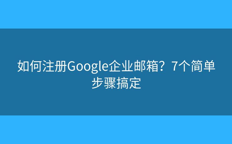 如何注冊(cè)Google企業(yè)郵箱？7個(gè)簡(jiǎn)單步驟搞定
