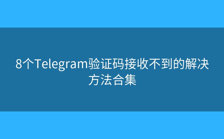 8個Telegram驗證碼接收不到的解決方法合集