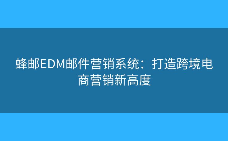 蜂郵EDM郵件營銷系統(tǒng)：打造跨境電商營銷新高度
