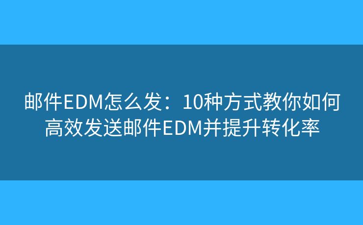 郵件EDM怎么發(fā)：10種方式教你如何高效發(fā)送郵件EDM并提升轉(zhuǎn)化率