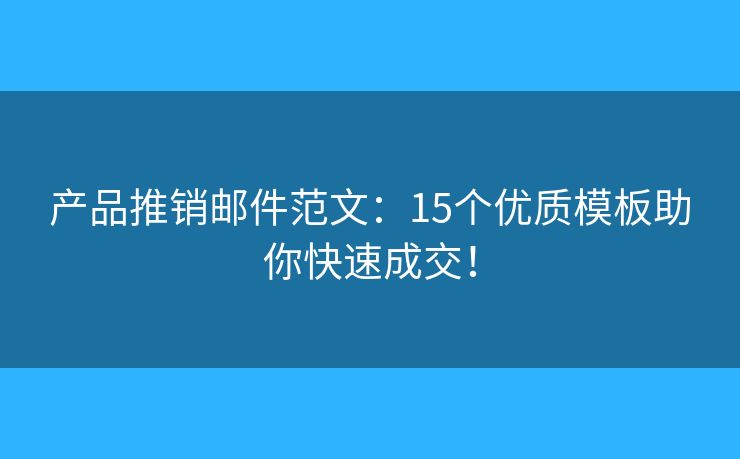 產(chǎn)品推銷郵件范文：15個優(yōu)質(zhì)模板助你快速成交！