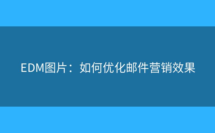 EDM圖片：如何優(yōu)化郵件營銷效果