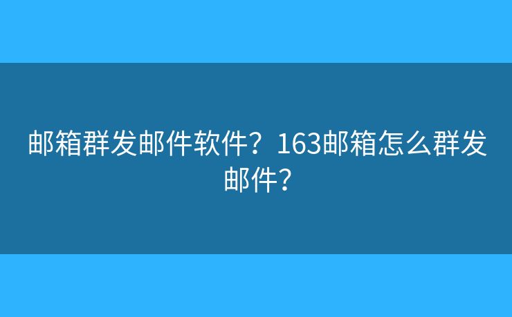 郵箱群發(fā)郵件軟件？163郵箱怎么群發(fā)郵件？